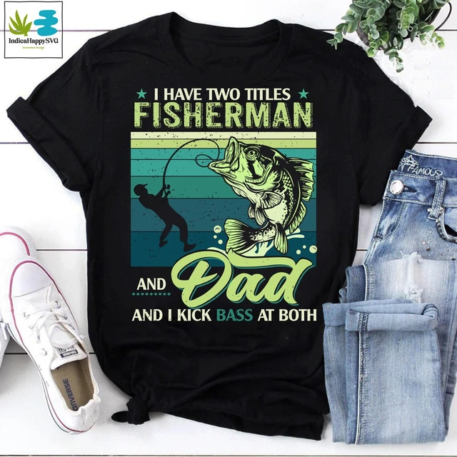 I Have Two Titles Fisherman And Dad And I Kick Bass At Both