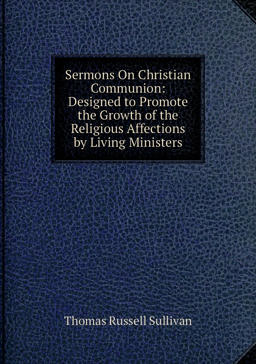 Книга Sermons On Christian Communion: Designed to Promote the Growth of Religious Affections by Living Ministers. |