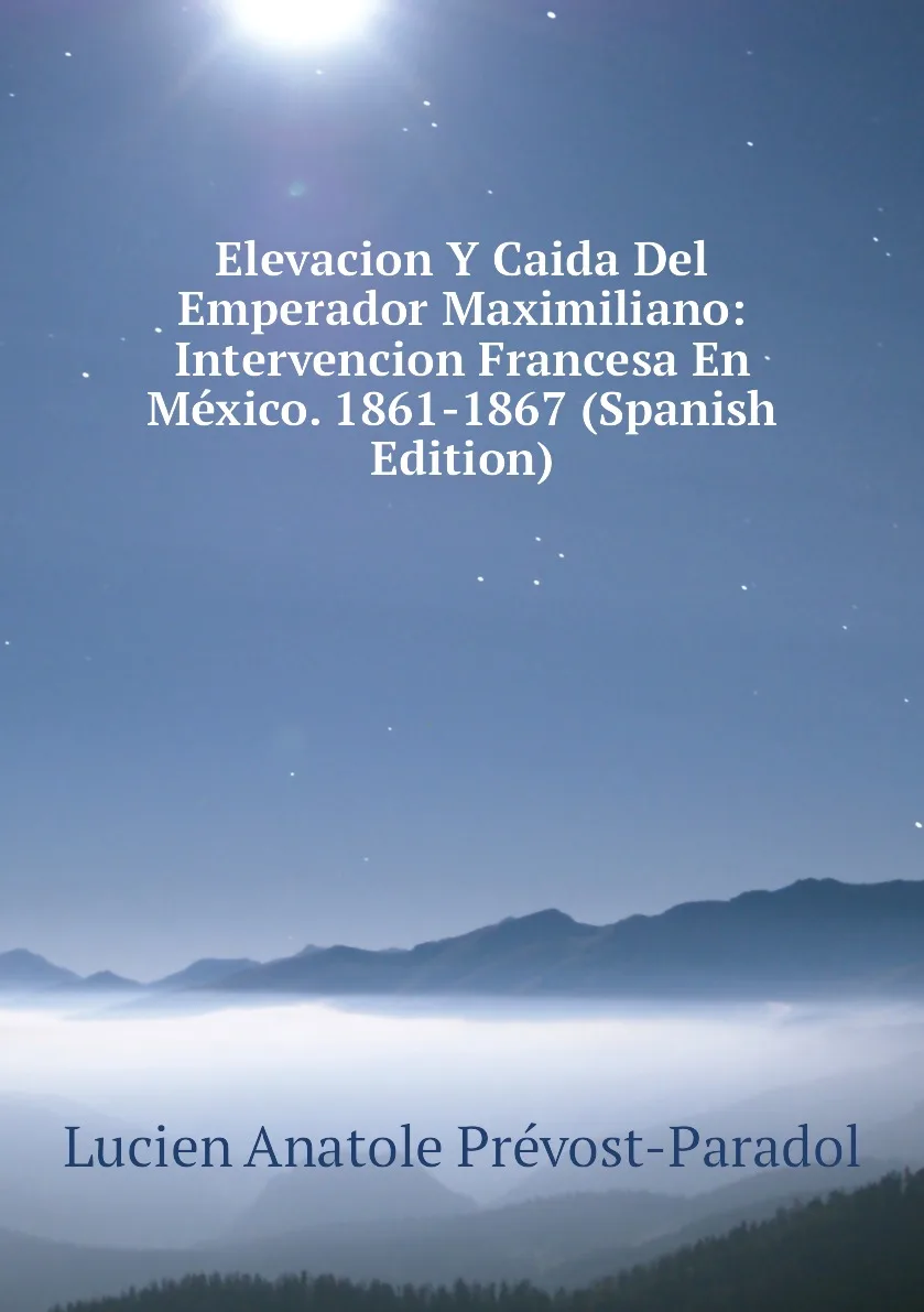 Книга Elevacion Y Caida Del Emperador Maximiliano: Intervencion Francesa En Mexico. 1861-1867 (Spanish Edition). Lucien |