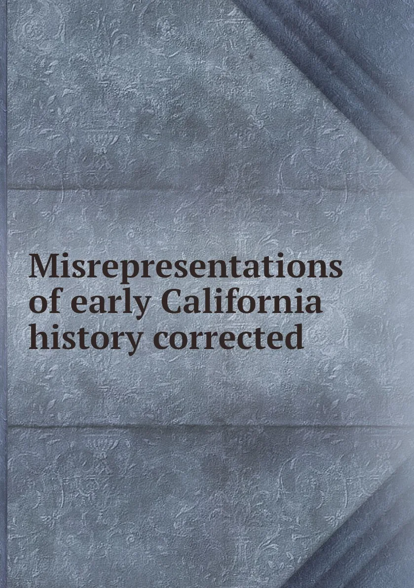 Книга Misrepresentations of early California history corrected. |