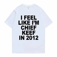 I Feel Like I'm Chief Keef in 2012 Graphic Print Tshirt Male Funny Rap Meme T-shirt Men Women Hip Hop Oversized T Shirts 70244 2