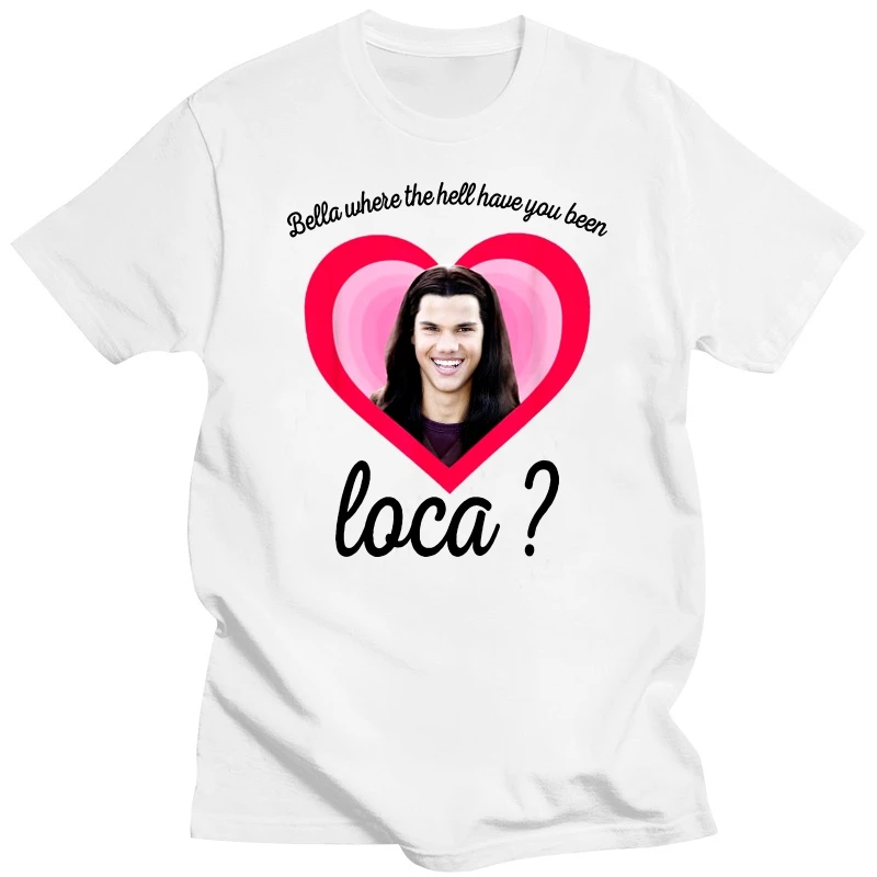 

New Bella Where The Hell Have You Been Loca T Shirt The Twilight Saga Shirt Jacob Black Loca Print T-shirt Men Women Popular Tee