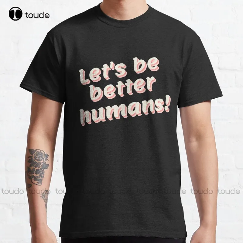 

New Lets Be Better Humans 5 Classic T-Shirt Women'S Shirts Cotton Xs-5Xl Unisex Fashion Funny Harajuku Streetwear Tshirt