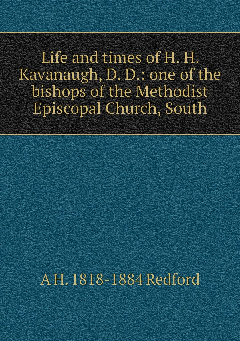 Книга Life and times of H. Kavanaugh D. D.: one the bishops Methodist Episcopal Church South. A 1818-1884 |
