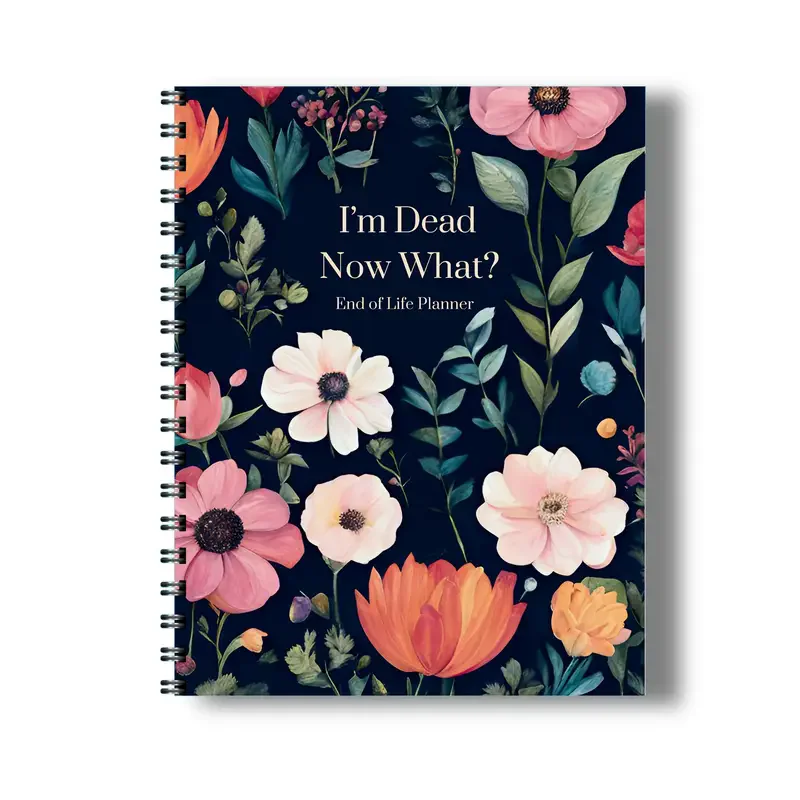 I'm Dead Now What? End of Life Planner A Compassionate Step-by-Step Guide to Organizing Your Legacy Sharing Your Wishes