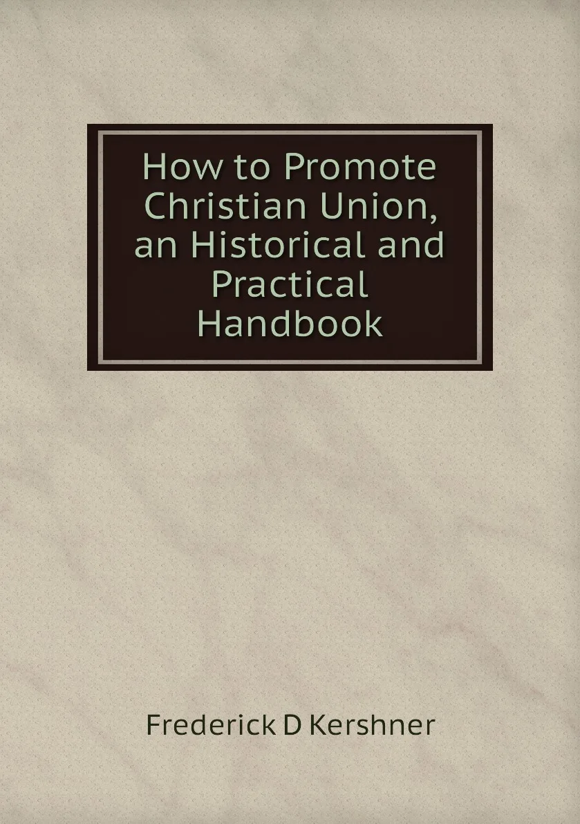 Книга How to Promote Christian Union an Historical and Practical Handbook. Frederick D Kershner |