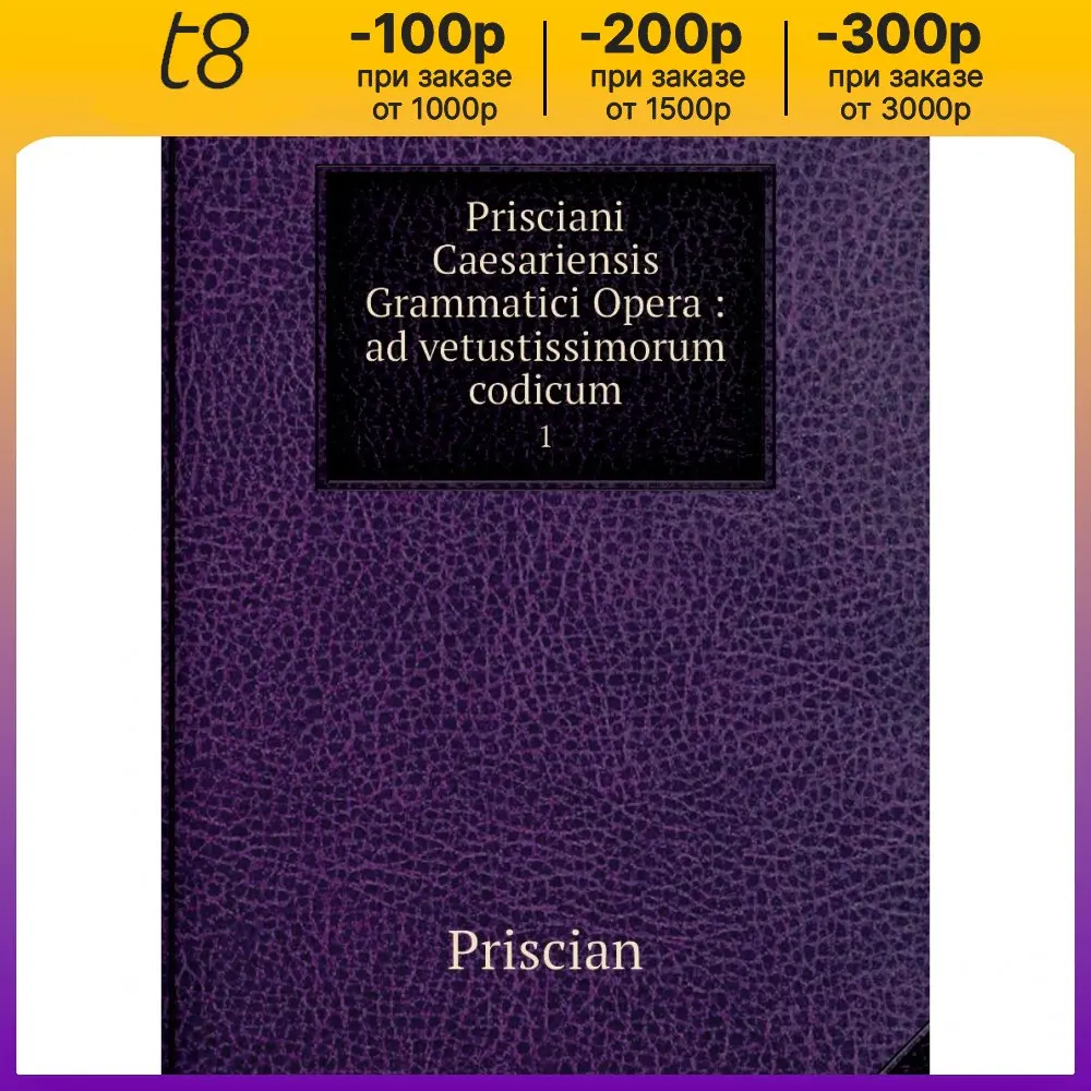Книга Prisciani Caesariensis Grammatici Opera : ad vetustissimorum codicum. 1. Priscian |