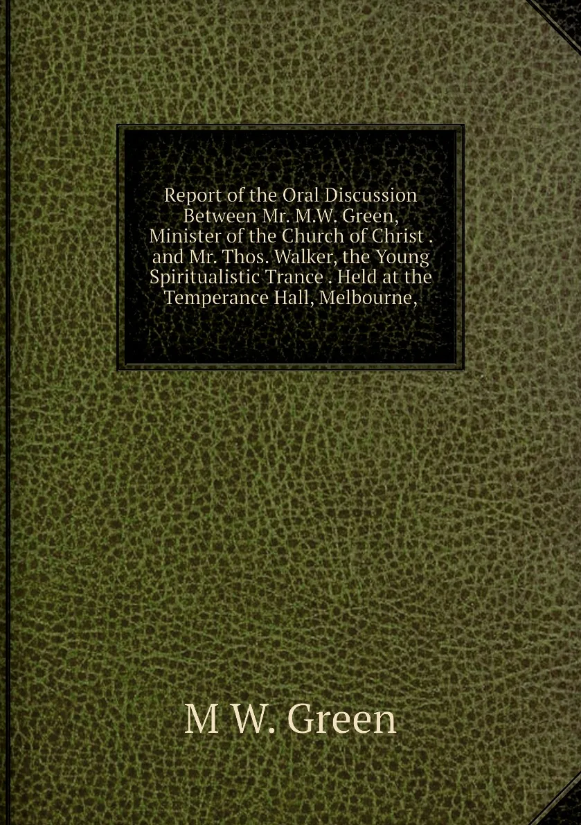Книга Report of the Oral Discussion Between Mr. M.W. Green Minister Church Christ . and Thos. Walker |