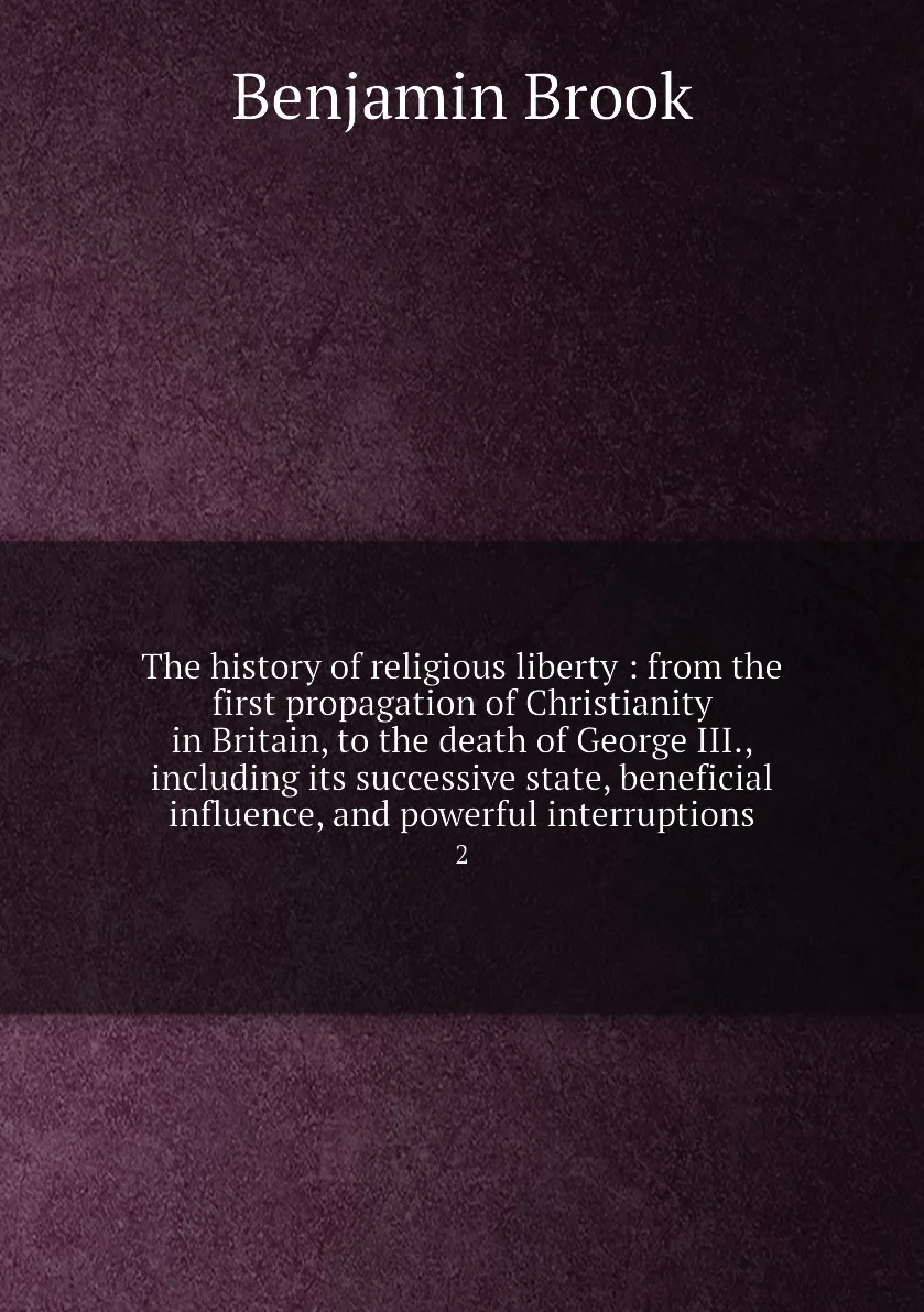 Книга The history of religious liberty : from the first propagation Christianity in Britain to death George |