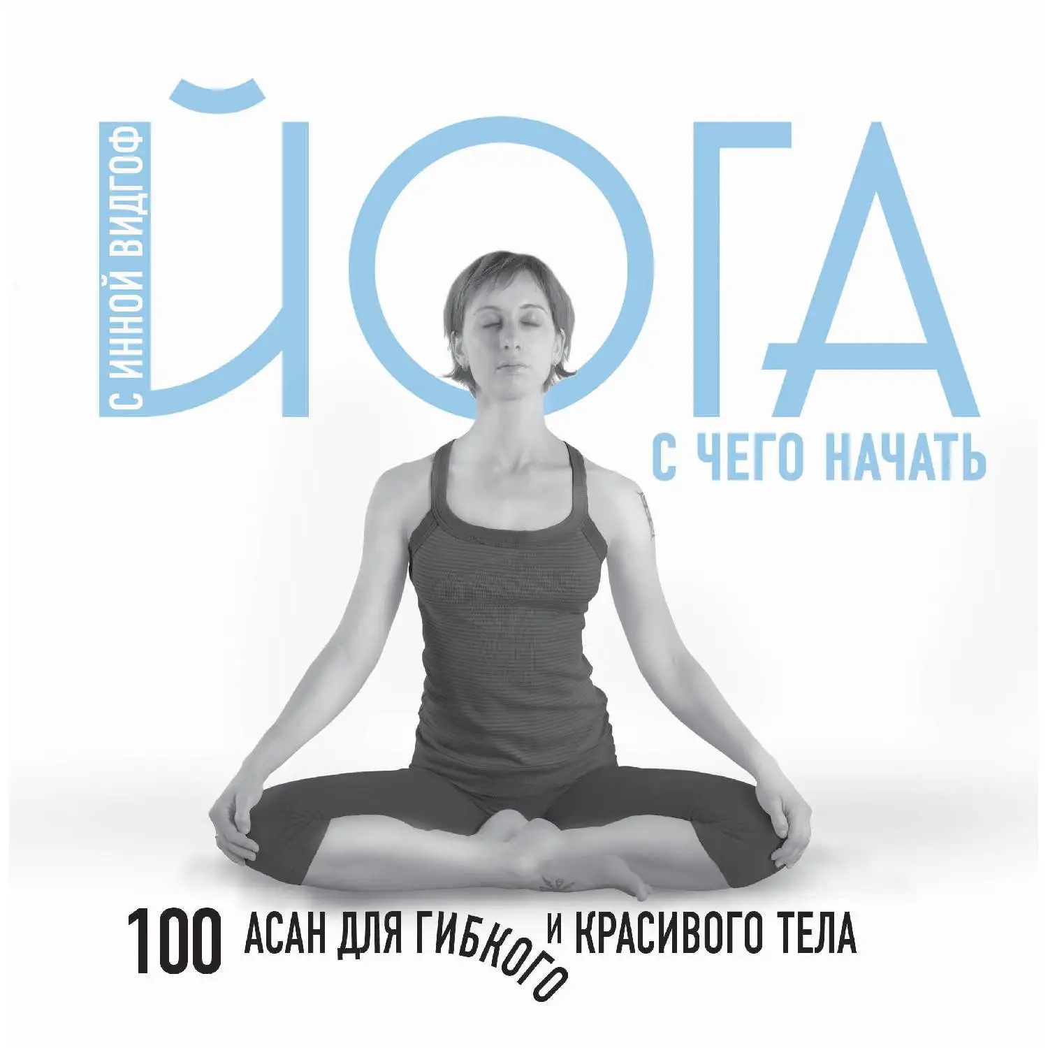 Йога. С чего начать. 100 асан для гибкого и красивого тела. Инна Вингоф (978-5-04-090340-5)