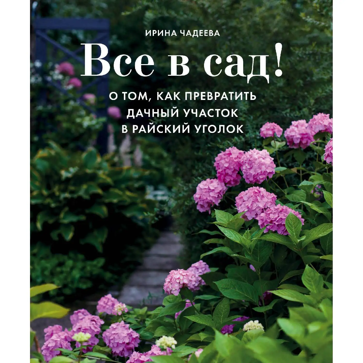 Все в сад! О том, как превратить дачный участок в райский уголок. Ирина Чадеева (978-5-04-099575-2)