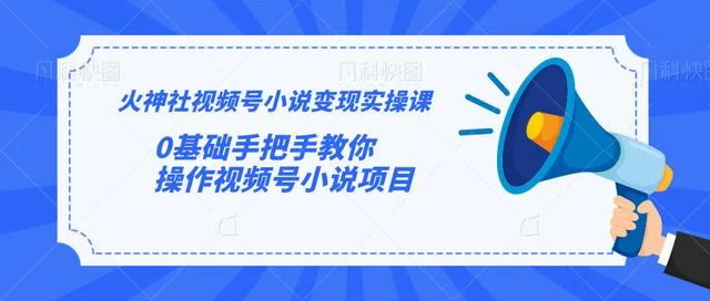 火神社视频号小说变现实操课：0基础手把手教你操作视频号小说项目【视频课程】