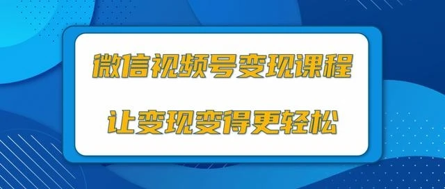 微信视频号变现项目,0粉丝冷启动项目和十三种变现方式(视频教程)