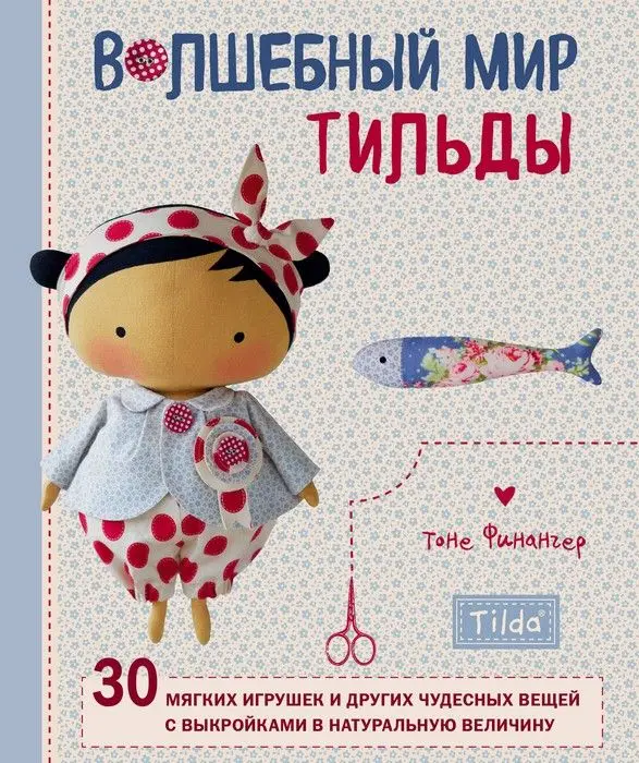 Волшебный мир Тильды: 30 мягких игрушек и других чудесных вещей с выкройками