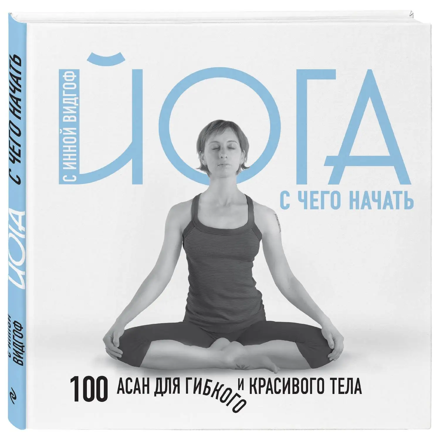 Йога. С чего начать. 100 асан для гибкого и красивого тела. Инна Вингоф (978-5-04-090340-5)